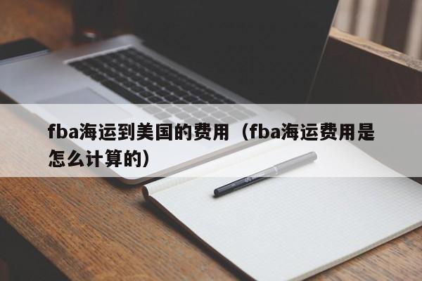 fba海运到美国的费用（fba海运费用是怎么计算的）