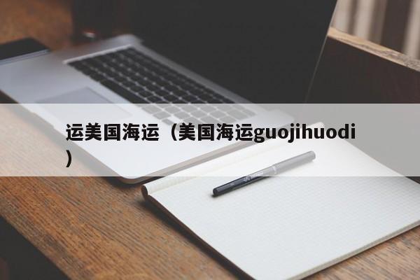 运美国海运（美国海运guojihuodi）