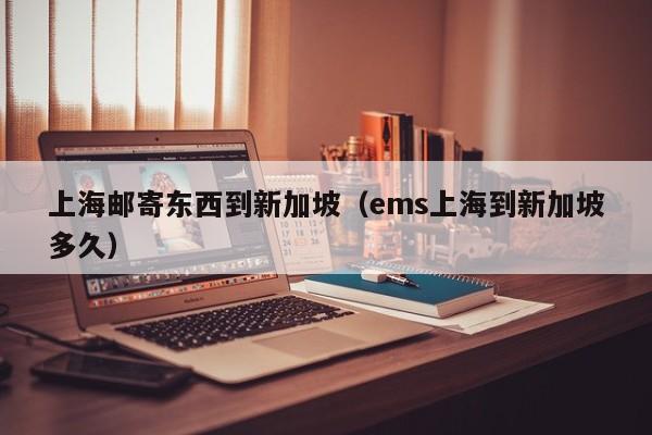 上海邮寄东西到新加坡（ems上海到新加坡多久）