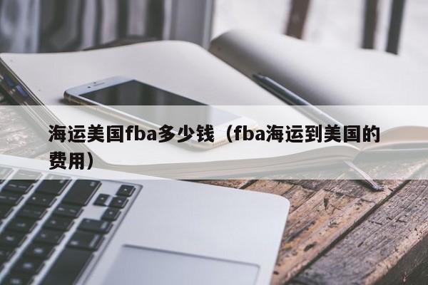 海运美国fba多少钱（fba海运到美国的费用）