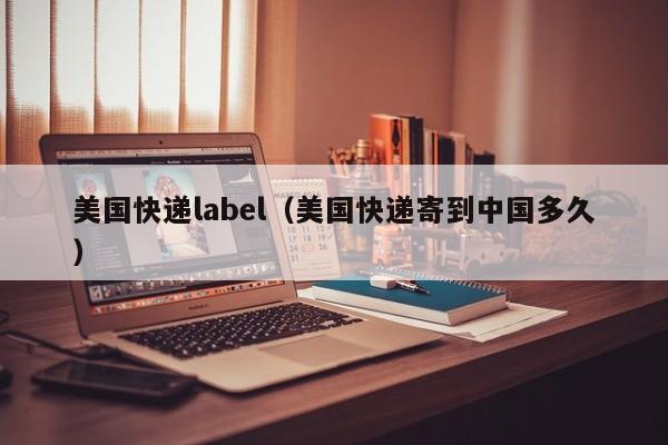 美国快递label（美国快递寄到中国多久）