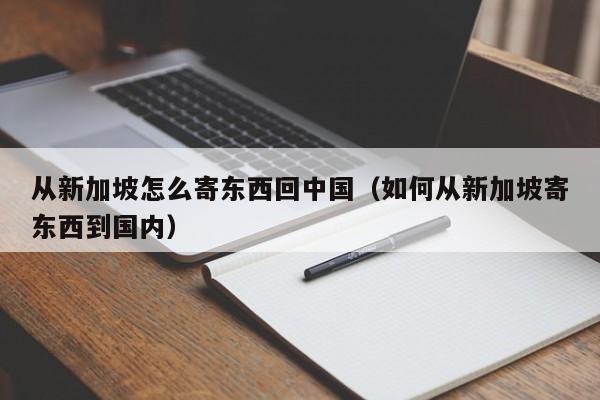 从新加坡怎么寄东西回中国（如何从新加坡寄东西到国内）