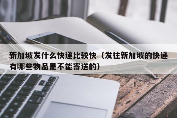 新加坡发什么快递比较快（发往新加坡的快递有哪些物品是不能寄送的）