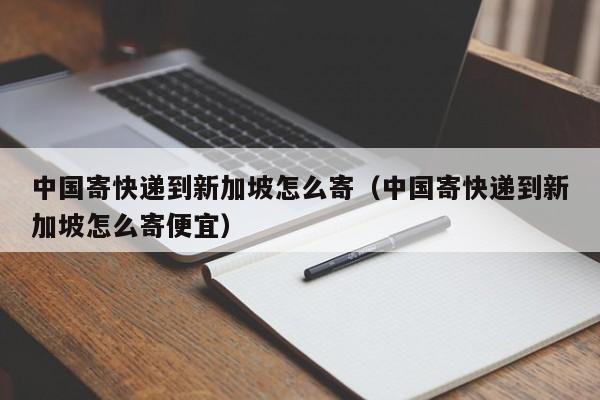 中国寄快递到新加坡怎么寄（中国寄快递到新加坡怎么寄便宜）