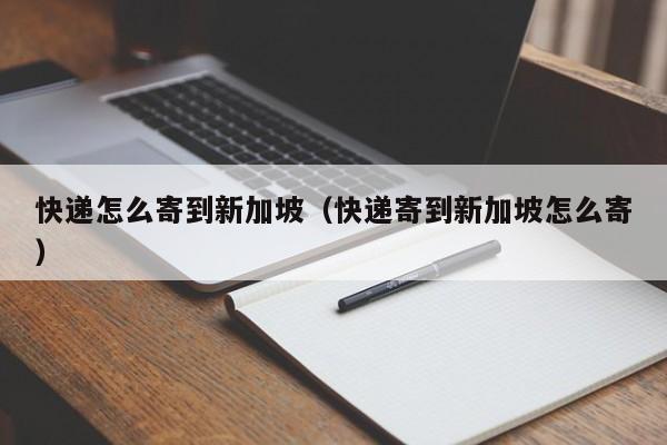 快递怎么寄到新加坡（快递寄到新加坡怎么寄）