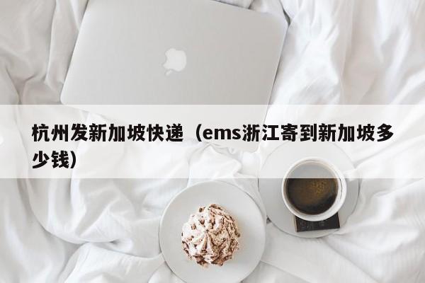 杭州发新加坡快递（ems浙江寄到新加坡多少钱）