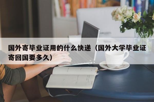 国外寄毕业证用的什么快递（国外大学毕业证寄回国要多久）