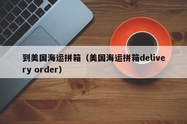 到美国海运拼箱（美国海运拼箱delivery order）