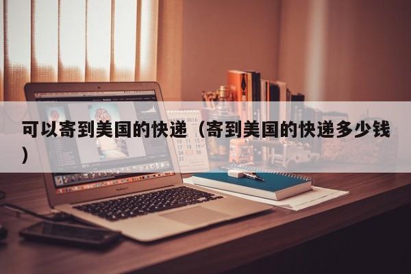 可以寄到美国的快递（寄到美国的快递多少钱）
