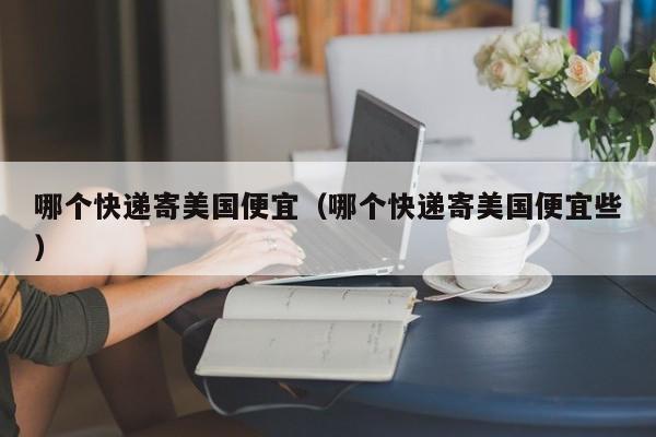 哪个快递寄美国便宜（哪个快递寄美国便宜些）