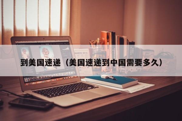到美国速递（美国速递到中国需要多久）