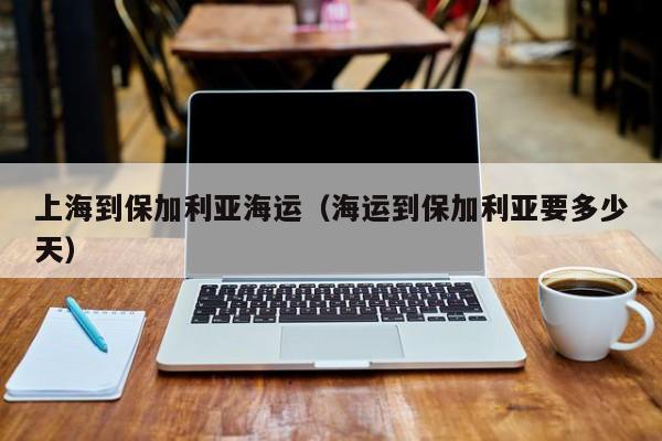 上海到保加利亚海运（海运到保加利亚要多少天）