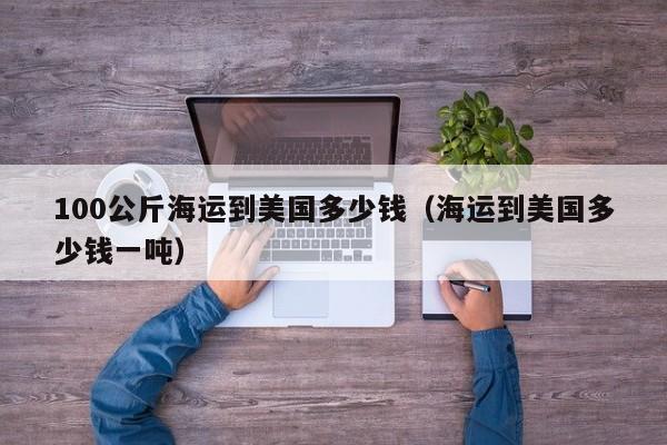 100公斤海运到美国多少钱（海运到美国多少钱一吨）