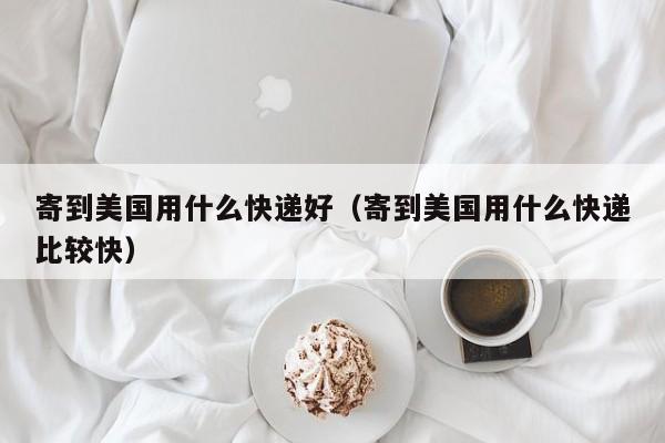 寄到美国用什么快递好（寄到美国用什么快递比较快）