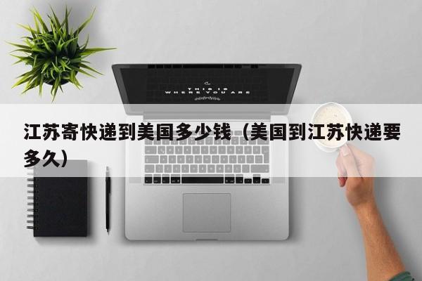 江苏寄快递到美国多少钱（美国到江苏快递要多久）