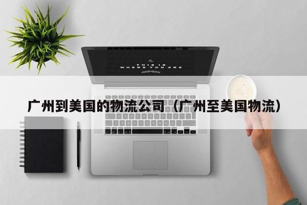 广州到美国的物流公司（广州至美国物流）