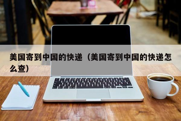 美国寄到中国的快递（美国寄到中国的快递怎么查）