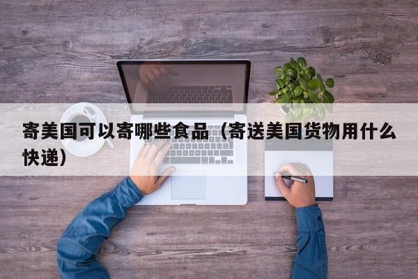 寄美国可以寄哪些食品（寄送美国货物用什么快递）