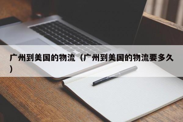 广州到美国的物流（广州到美国的物流要多久）