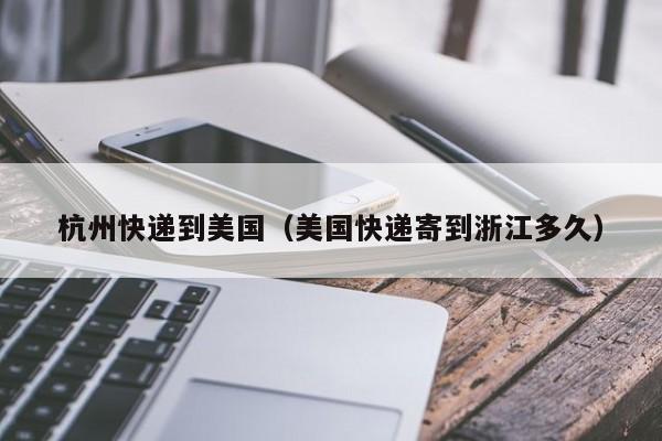杭州快递到美国（美国快递寄到浙江多久）