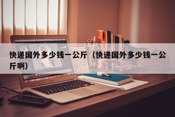 快递国外多少钱一公斤（快递国外多少钱一公斤啊）
