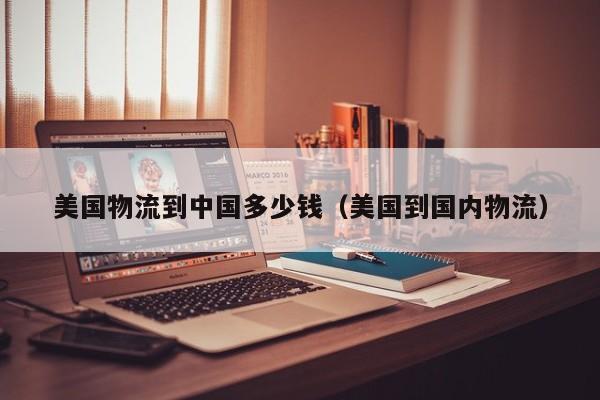 美国物流到中国多少钱（美国到国内物流）