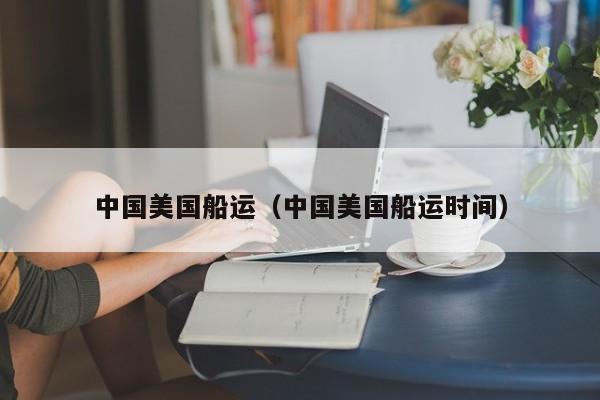 中国美国船运（中国美国船运时间）