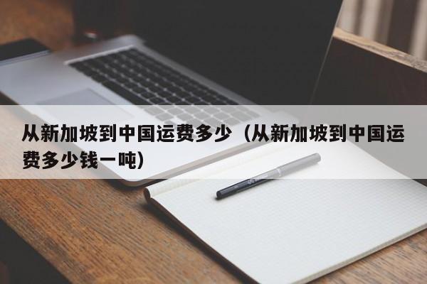 从新加坡到中国运费多少（从新加坡到中国运费多少钱一吨）