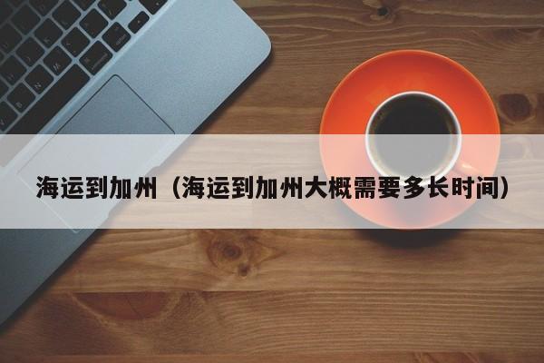 海运到加州（海运到加州大概需要多长时间）