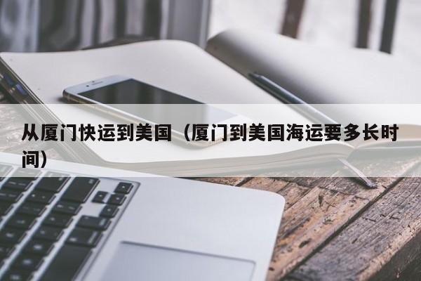 从厦门快运到美国（厦门到美国海运要多长时间）