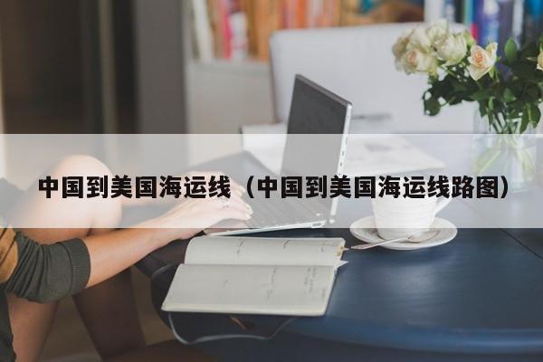 中国到美国海运线（中国到美国海运线路图）