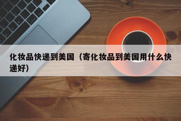 化妆品快递到美国（寄化妆品到美国用什么快递好）