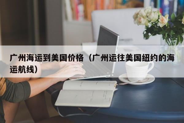 广州海运到美国价格（广州运往美国纽约的海运航线）