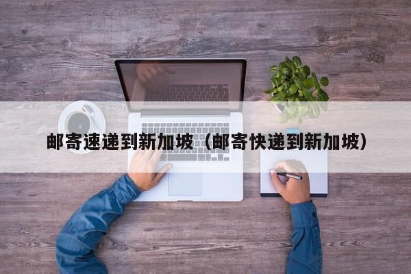 邮寄速递到新加坡（邮寄快递到新加坡）