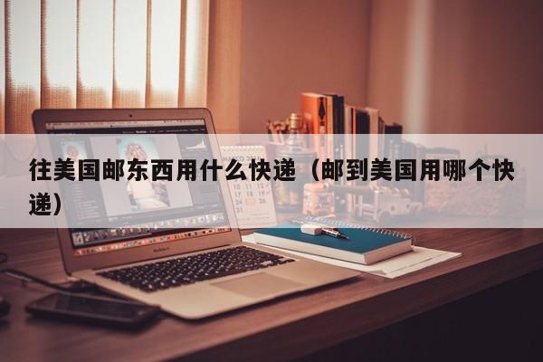 往美国邮东西用什么快递（邮到美国用哪个快递）