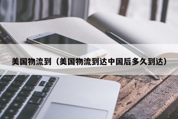 美国物流到（美国物流到达中国后多久到达）