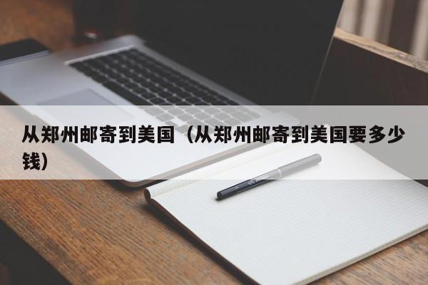 从郑州邮寄到美国（从郑州邮寄到美国要多少钱）
