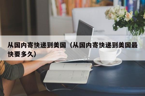 从国内寄快递到美国（从国内寄快递到美国最快要多久）