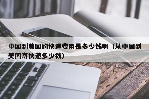 中国到美国的快递费用是多少钱啊（从中国到美国寄快递多少钱）