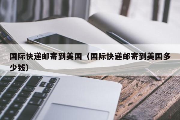 国际快递邮寄到美国（国际快递邮寄到美国多少钱）