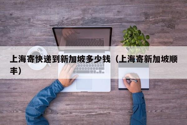 上海寄快递到新加坡多少钱（上海寄新加坡顺丰）