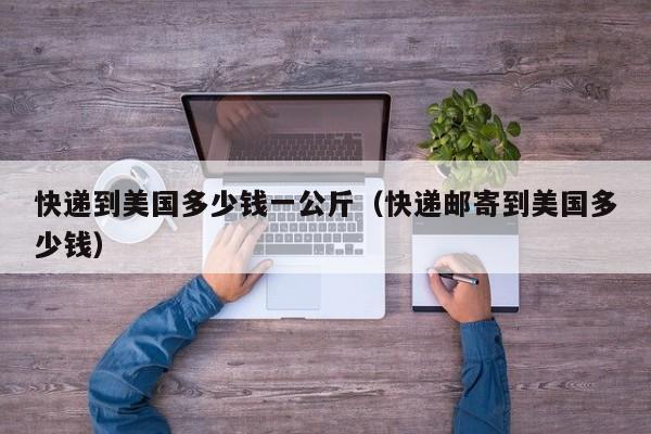 快递到美国多少钱一公斤（快递邮寄到美国多少钱）