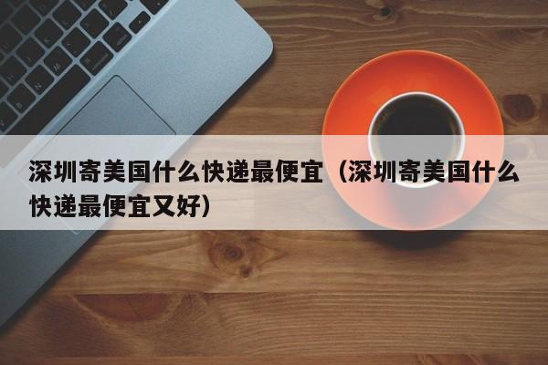 深圳寄美国什么快递最便宜（深圳寄美国什么快递最便宜又好）
