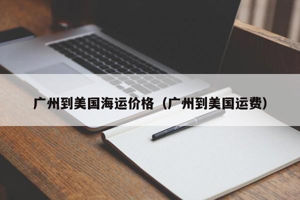 广州到美国海运价格（广州到美国运费）