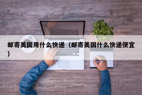 邮寄美国用什么快递（邮寄美国什么快递便宜）
