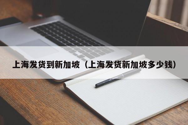 上海发货到新加坡（上海发货新加坡多少钱）
