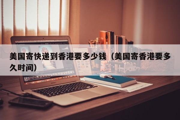 美国寄快递到香港要多少钱（美国寄香港要多久时间）