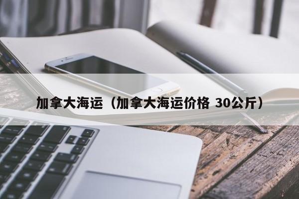 加拿大海运（加拿大海运价格 30公斤）