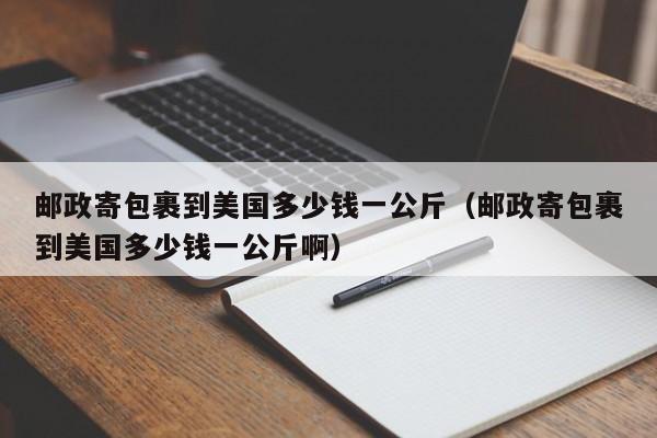 邮政寄包裹到美国多少钱一公斤（邮政寄包裹到美国多少钱一公斤啊）