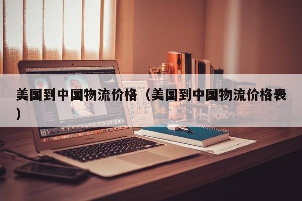 美国到中国物流价格（美国到中国物流价格表）